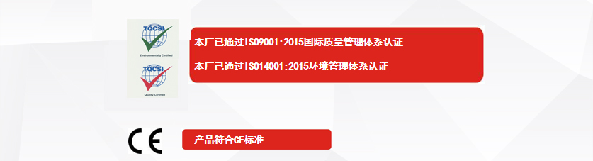 權(quán)威認證：本廠已通過ISO9001:2015國際質(zhì)量管理體系認證、本廠已通過ISO14001:2015環(huán)境管理體系認證、產(chǎn)品符合CE標準